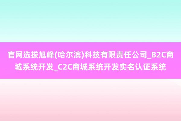 官网选拔旭峰(哈尔滨)科技有限责任公司_B2C商城系统开发_C2C商城系统开发实名认证系统